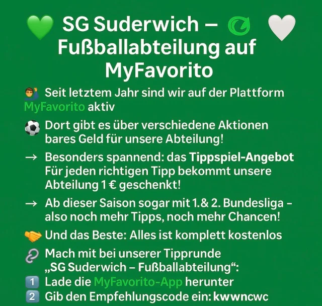 ⚽️ Bundesliga-Tippspiel auf MyFavorito ⚽️
	1. & 2. Bundesliga tippen ✅

👉 Jeder richtige Tipp = 1 € für unsere Abteilung 💚
👉 Schon für die Tippabgabe gibt’s 0,25 €

📲 Einfach in der MyFavorito-App oder auf
myfavorito.com/bundesliga-tippspiel tippen

➡️ Lieblingsverein SG Suderwich auswählen
➡️ Tipps abgeben
➡️ Fertig 🎉

Seit dieser Saison könnt ihr euch 9 Spiele aus der 1. und 2. Liga aussuchen 🙋‍♂️

Mach mit und unterstütze die SG Suderwich Fußballabteilung! 💚🤍

Alles ist absolut KOSTENLOS 👍